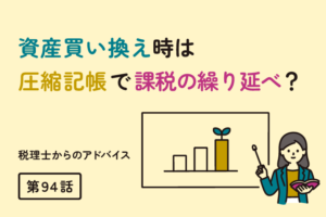 資産買い換え時は圧縮記帳で課税の繰り延べ？（第94話）