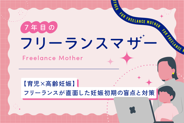 〈育児×高齢妊娠〉フリーランスが直面した妊娠初期の盲点と対策