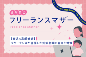 〈育児×高齢妊娠〉フリーランスが直面した妊娠初期の盲点と対策