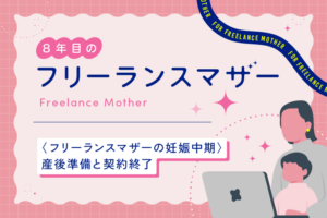 〈フリーランスマザーの妊娠中期〉産後準備と契約終了